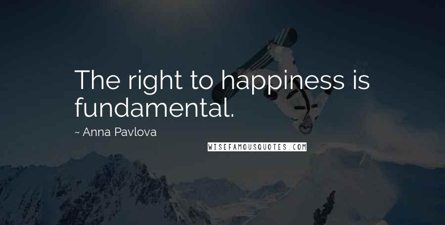 Anna Pavlova Quotes: The right to happiness is fundamental.