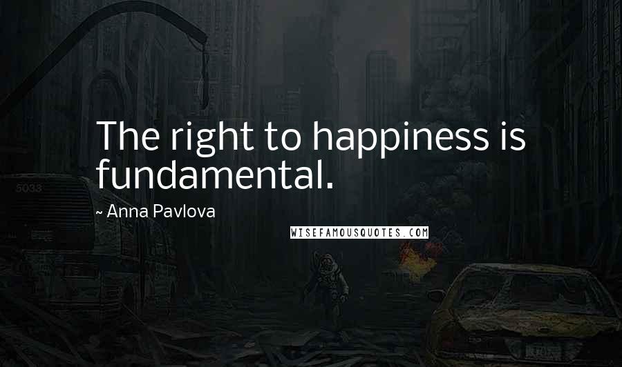 Anna Pavlova Quotes: The right to happiness is fundamental.