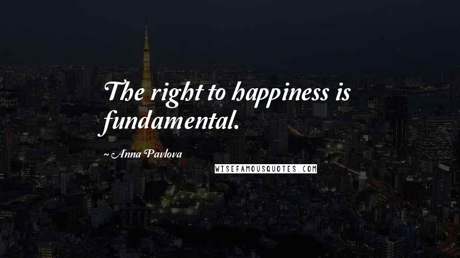 Anna Pavlova Quotes: The right to happiness is fundamental.