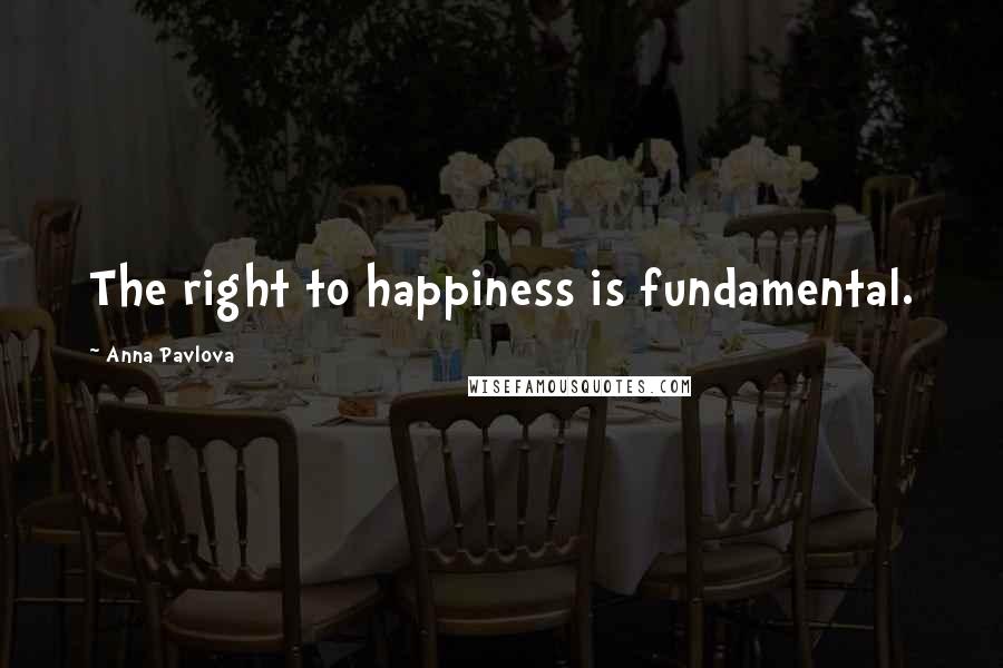 Anna Pavlova Quotes: The right to happiness is fundamental.