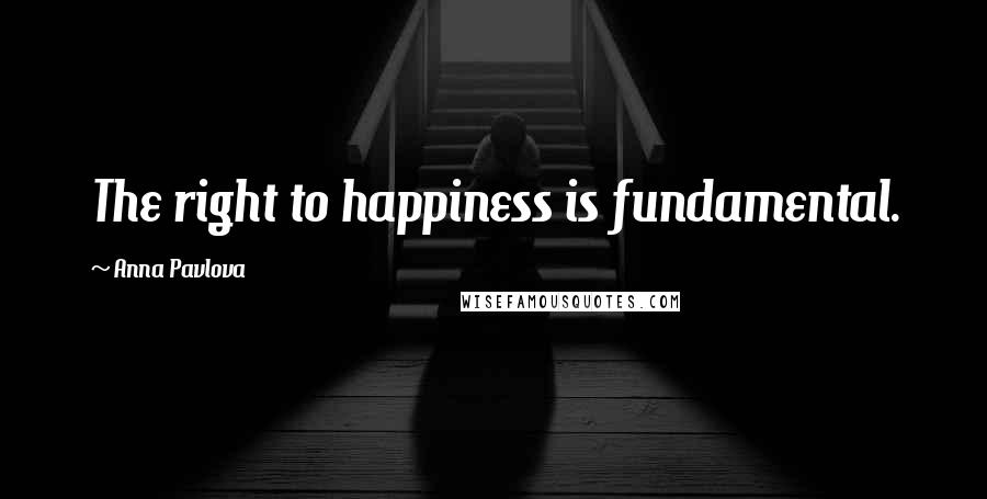 Anna Pavlova Quotes: The right to happiness is fundamental.