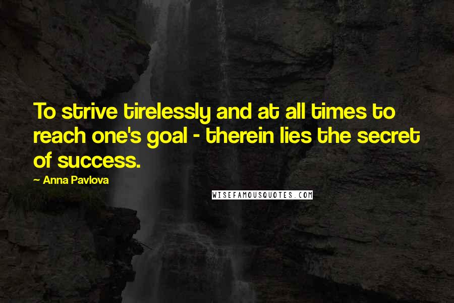 Anna Pavlova Quotes: To strive tirelessly and at all times to reach one's goal - therein lies the secret of success.
