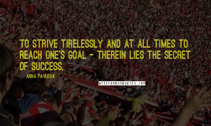 Anna Pavlova Quotes: To strive tirelessly and at all times to reach one's goal - therein lies the secret of success.