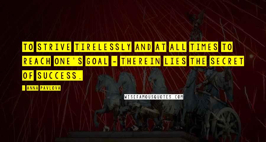 Anna Pavlova Quotes: To strive tirelessly and at all times to reach one's goal - therein lies the secret of success.