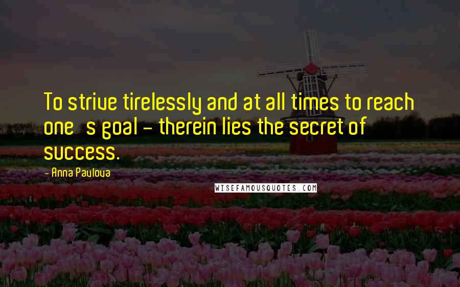 Anna Pavlova Quotes: To strive tirelessly and at all times to reach one's goal - therein lies the secret of success.