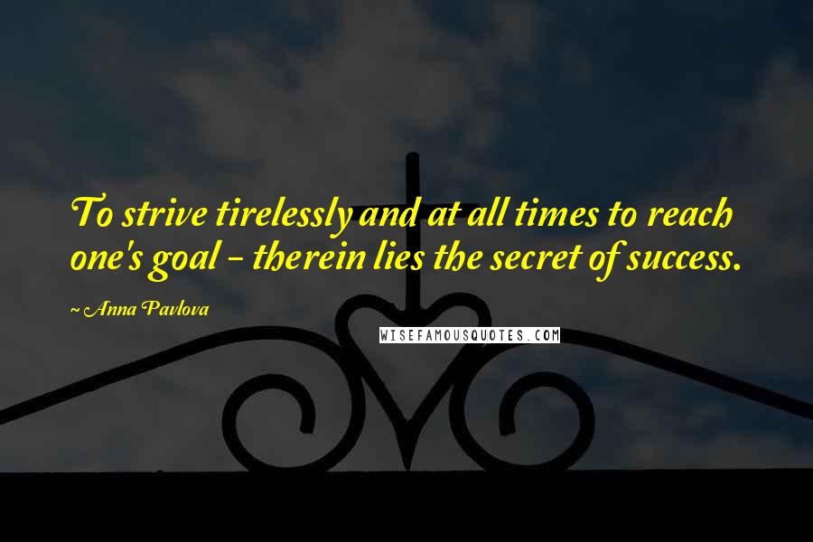 Anna Pavlova Quotes: To strive tirelessly and at all times to reach one's goal - therein lies the secret of success.