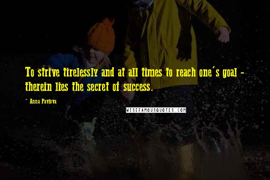 Anna Pavlova Quotes: To strive tirelessly and at all times to reach one's goal - therein lies the secret of success.