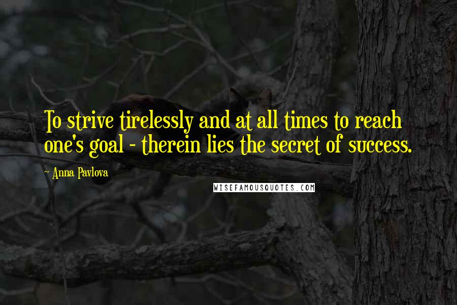 Anna Pavlova Quotes: To strive tirelessly and at all times to reach one's goal - therein lies the secret of success.
