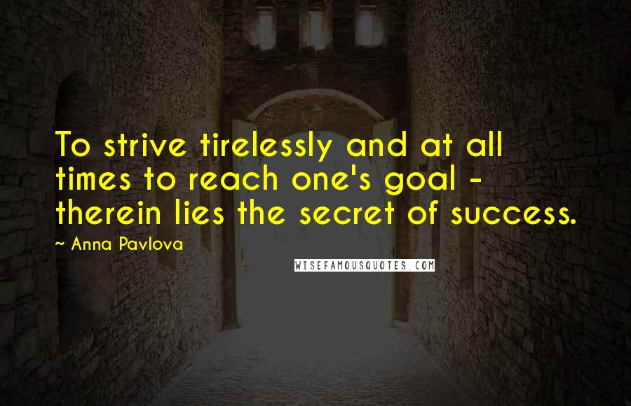 Anna Pavlova Quotes: To strive tirelessly and at all times to reach one's goal - therein lies the secret of success.