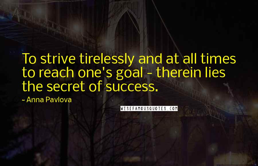 Anna Pavlova Quotes: To strive tirelessly and at all times to reach one's goal - therein lies the secret of success.