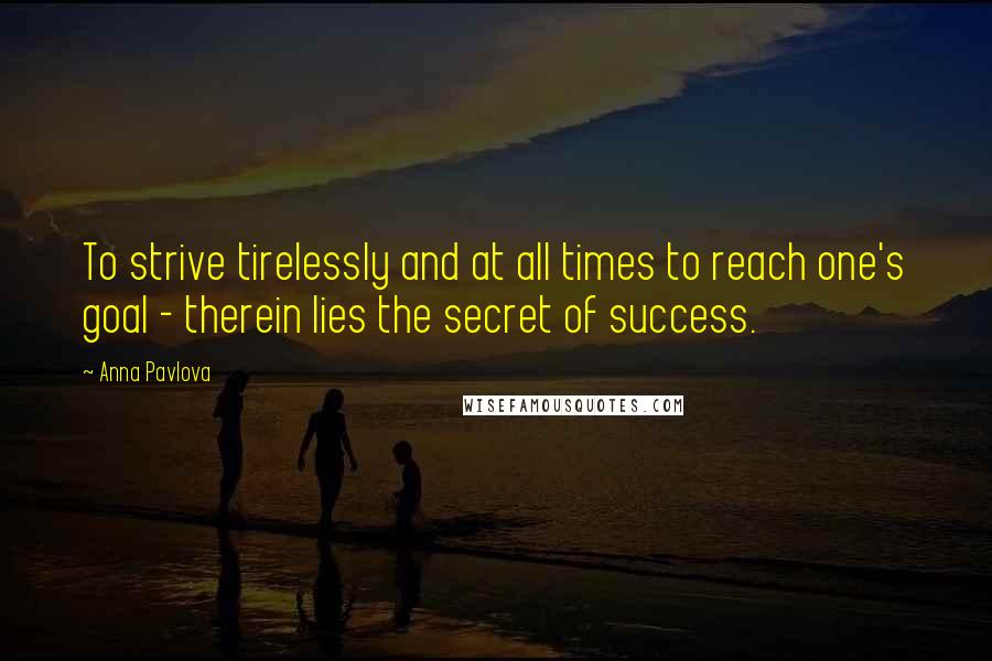 Anna Pavlova Quotes: To strive tirelessly and at all times to reach one's goal - therein lies the secret of success.