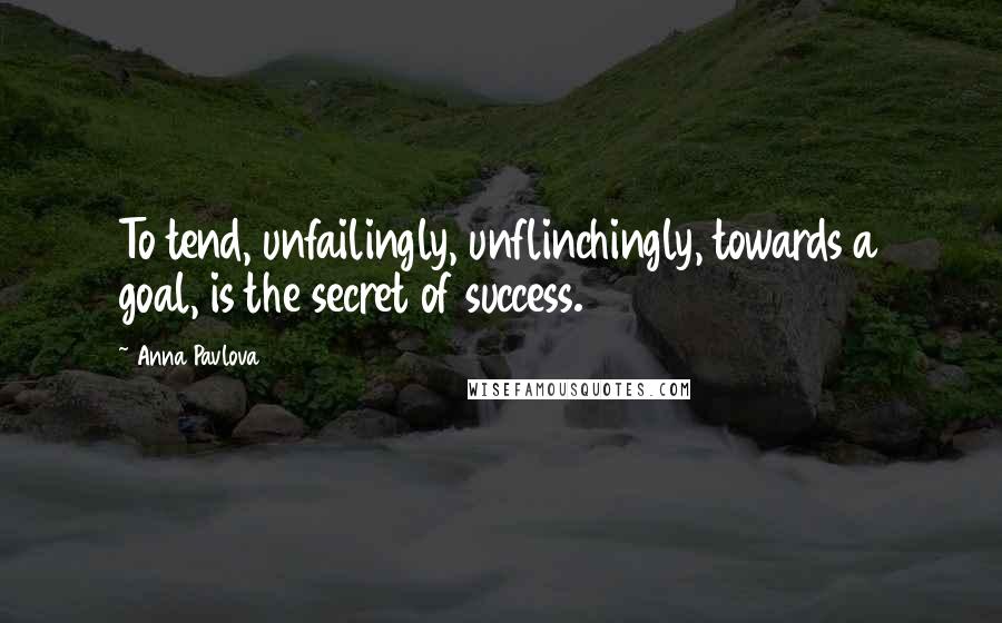 Anna Pavlova Quotes: To tend, unfailingly, unflinchingly, towards a goal, is the secret of success.