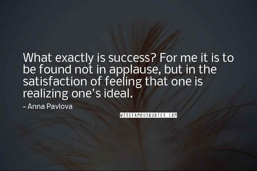 Anna Pavlova Quotes: What exactly is success? For me it is to be found not in applause, but in the satisfaction of feeling that one is realizing one's ideal.