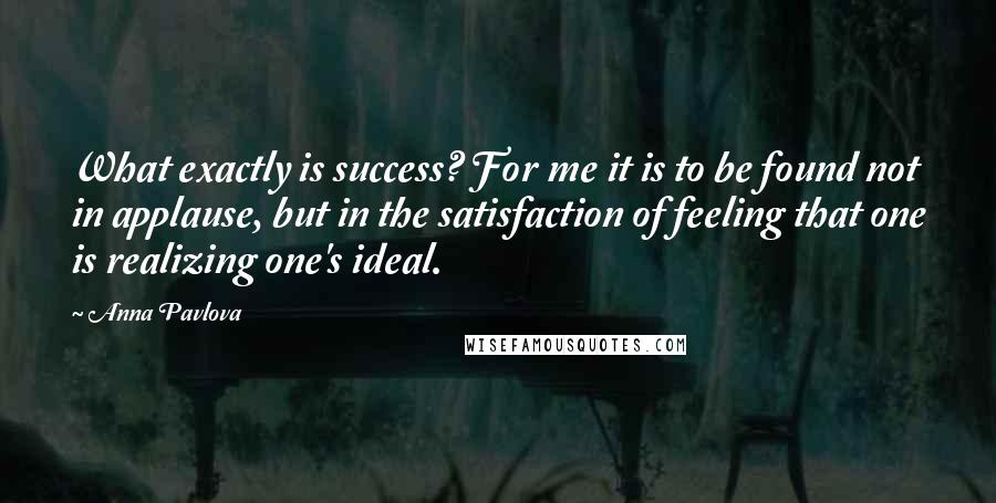 Anna Pavlova Quotes: What exactly is success? For me it is to be found not in applause, but in the satisfaction of feeling that one is realizing one's ideal.