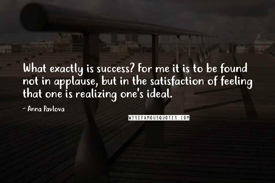 Anna Pavlova Quotes: What exactly is success? For me it is to be found not in applause, but in the satisfaction of feeling that one is realizing one's ideal.