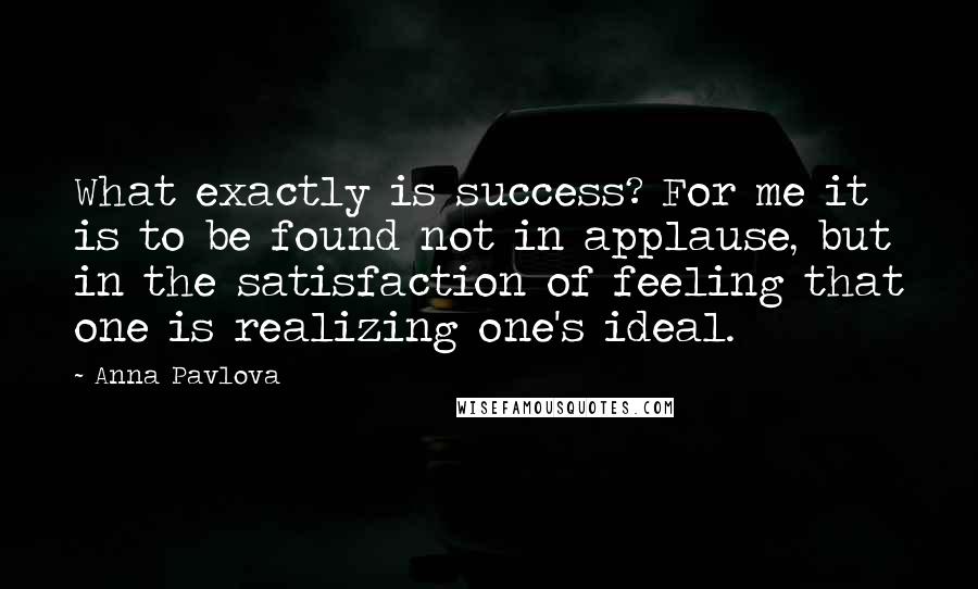 Anna Pavlova Quotes: What exactly is success? For me it is to be found not in applause, but in the satisfaction of feeling that one is realizing one's ideal.