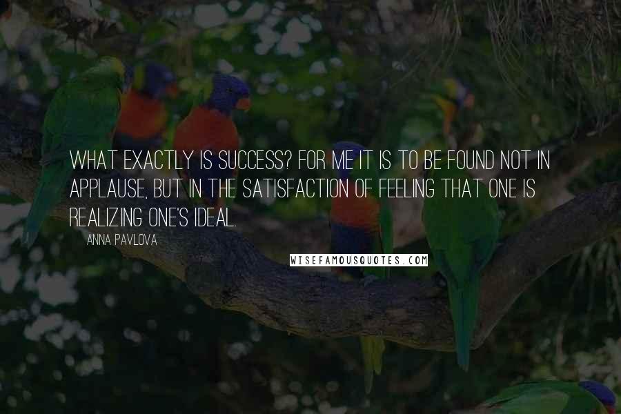 Anna Pavlova Quotes: What exactly is success? For me it is to be found not in applause, but in the satisfaction of feeling that one is realizing one's ideal.