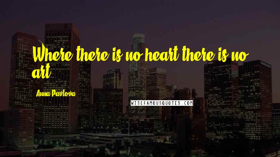 Anna Pavlova Quotes: Where there is no heart there is no art.