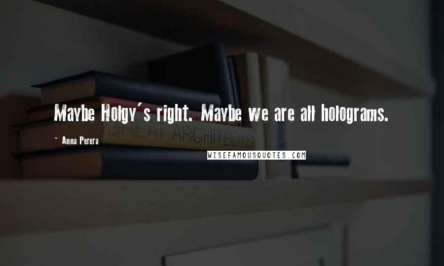 Anna Perera Quotes: Maybe Holgy's right. Maybe we are all holograms.