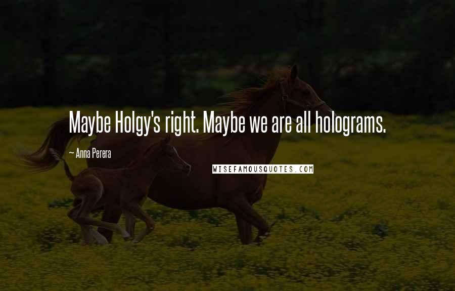 Anna Perera Quotes: Maybe Holgy's right. Maybe we are all holograms.