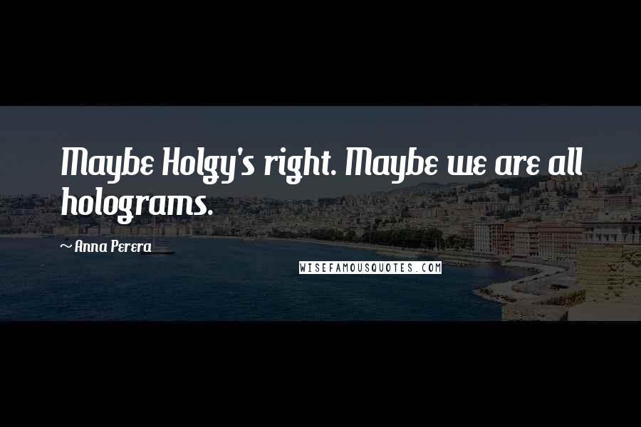 Anna Perera Quotes: Maybe Holgy's right. Maybe we are all holograms.