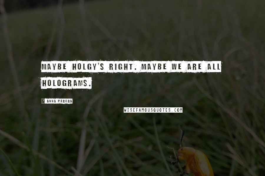 Anna Perera Quotes: Maybe Holgy's right. Maybe we are all holograms.
