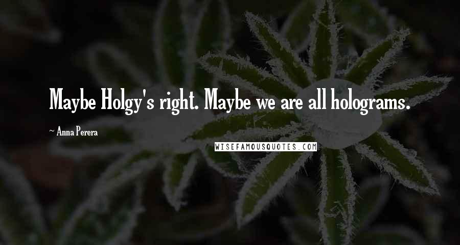 Anna Perera Quotes: Maybe Holgy's right. Maybe we are all holograms.