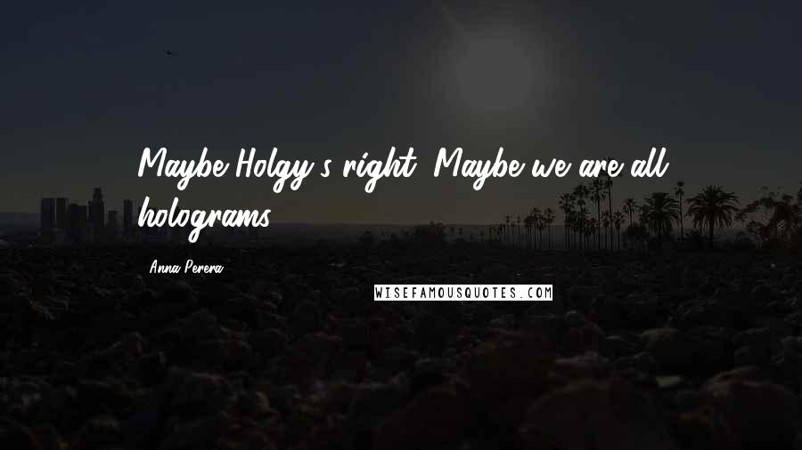 Anna Perera Quotes: Maybe Holgy's right. Maybe we are all holograms.