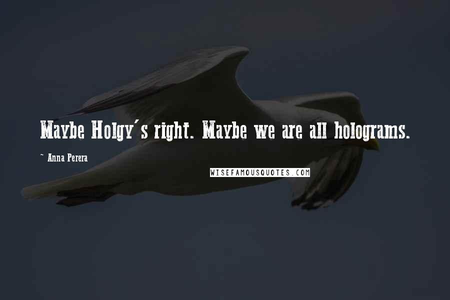 Anna Perera Quotes: Maybe Holgy's right. Maybe we are all holograms.