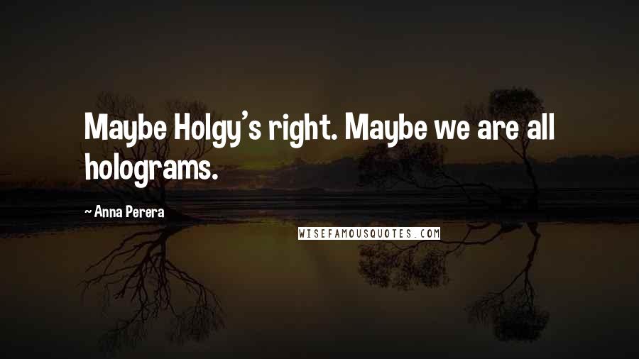 Anna Perera Quotes: Maybe Holgy's right. Maybe we are all holograms.