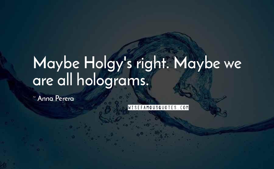 Anna Perera Quotes: Maybe Holgy's right. Maybe we are all holograms.