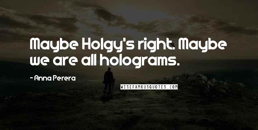 Anna Perera Quotes: Maybe Holgy's right. Maybe we are all holograms.