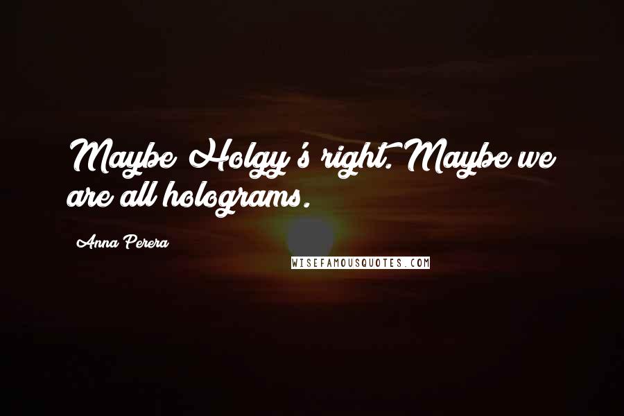 Anna Perera Quotes: Maybe Holgy's right. Maybe we are all holograms.