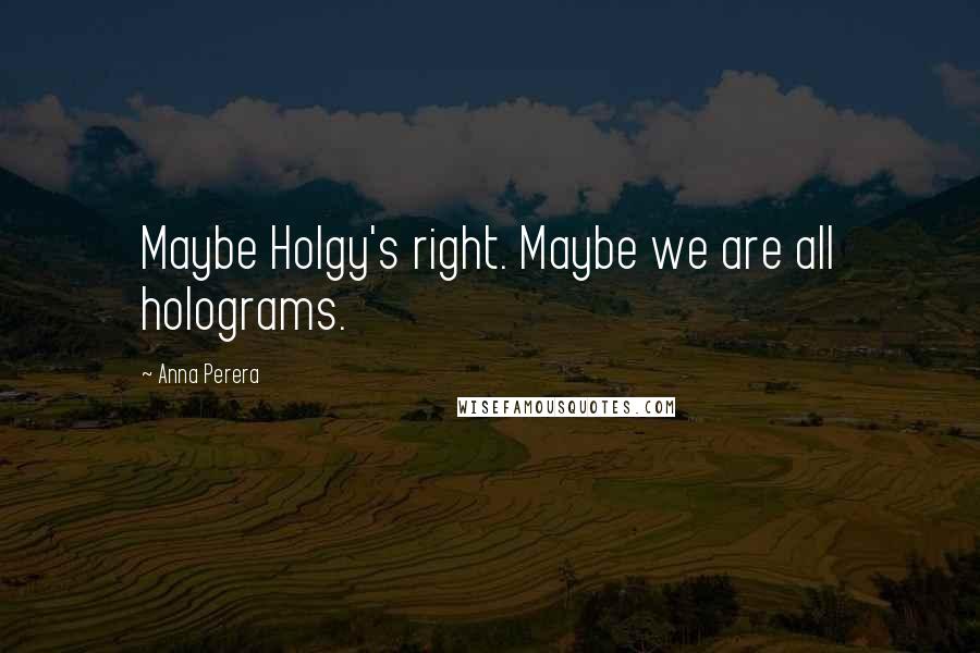 Anna Perera Quotes: Maybe Holgy's right. Maybe we are all holograms.