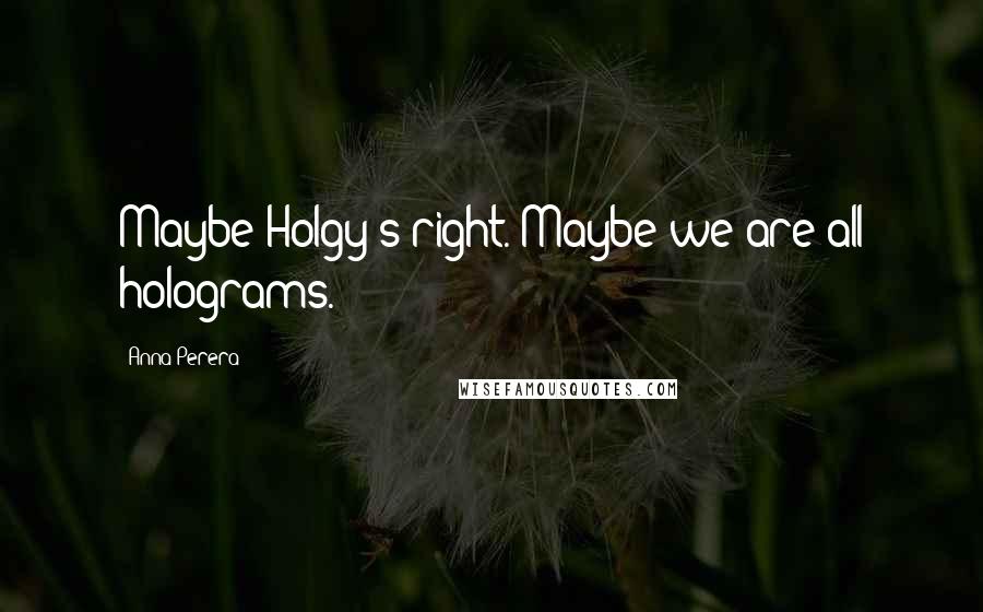 Anna Perera Quotes: Maybe Holgy's right. Maybe we are all holograms.