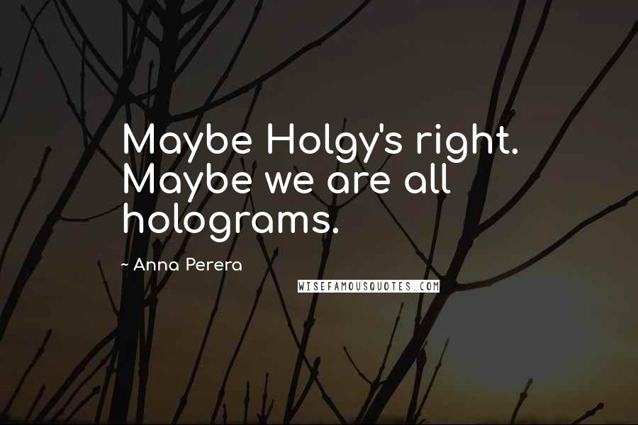 Anna Perera Quotes: Maybe Holgy's right. Maybe we are all holograms.