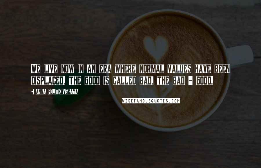 Anna Politkovskaya Quotes: We live now in an era where normal values have been displaced. The good is called bad, the bad - good.