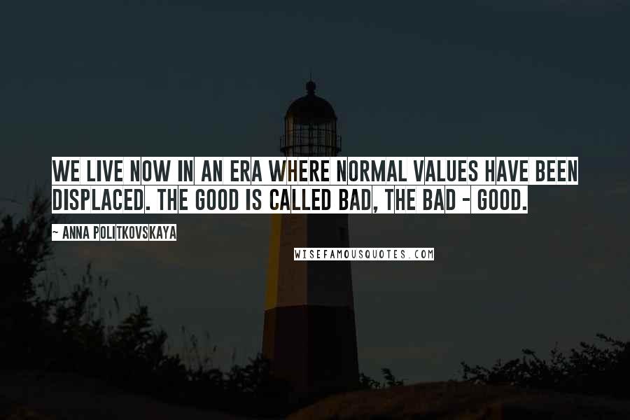 Anna Politkovskaya Quotes: We live now in an era where normal values have been displaced. The good is called bad, the bad - good.