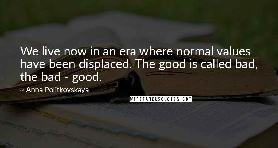 Anna Politkovskaya Quotes: We live now in an era where normal values have been displaced. The good is called bad, the bad - good.