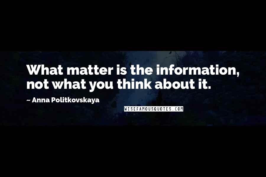 Anna Politkovskaya Quotes: What matter is the information, not what you think about it.