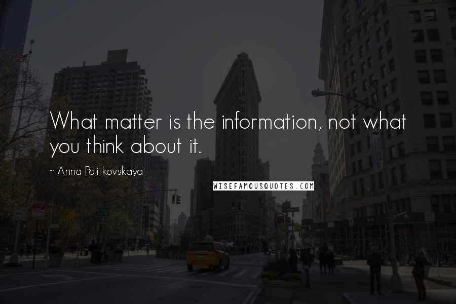 Anna Politkovskaya Quotes: What matter is the information, not what you think about it.