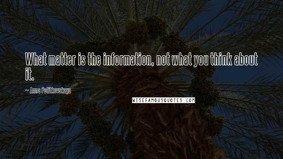 Anna Politkovskaya Quotes: What matter is the information, not what you think about it.