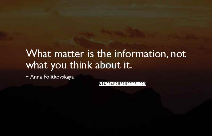 Anna Politkovskaya Quotes: What matter is the information, not what you think about it.