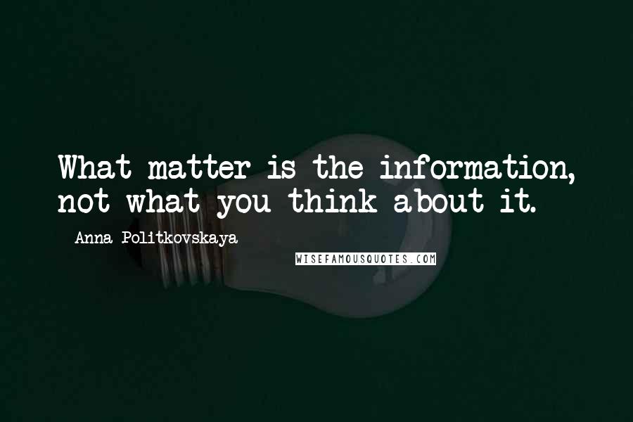 Anna Politkovskaya Quotes: What matter is the information, not what you think about it.