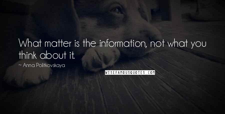 Anna Politkovskaya Quotes: What matter is the information, not what you think about it.