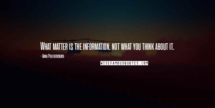 Anna Politkovskaya Quotes: What matter is the information, not what you think about it.