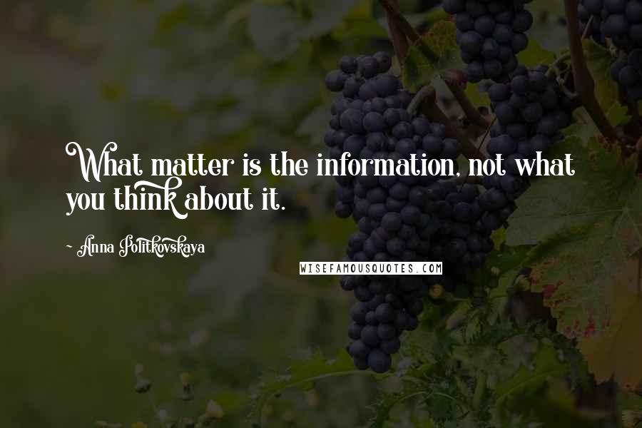 Anna Politkovskaya Quotes: What matter is the information, not what you think about it.