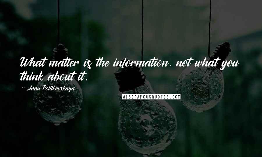 Anna Politkovskaya Quotes: What matter is the information, not what you think about it.