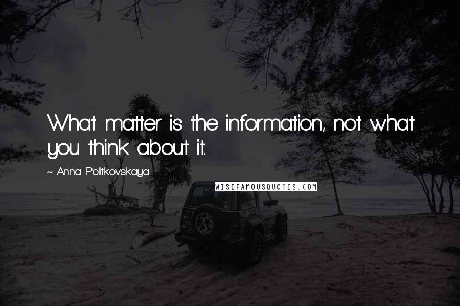 Anna Politkovskaya Quotes: What matter is the information, not what you think about it.