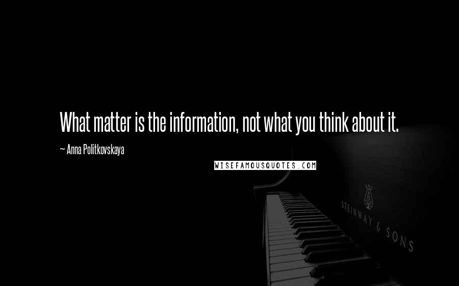Anna Politkovskaya Quotes: What matter is the information, not what you think about it.